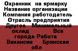 Охранник. на ярмарку › Название организации ­ Компания-работодатель › Отрасль предприятия ­ Другое › Минимальный оклад ­ 13 000 - Все города Работа » Вакансии   . Брянская обл.